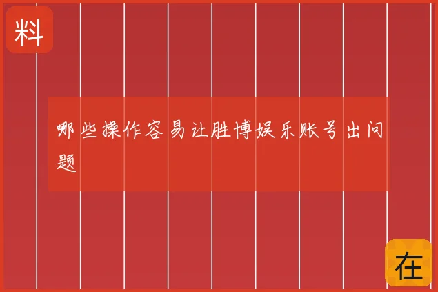 哪些操作容易让胜博娱乐账号出问题